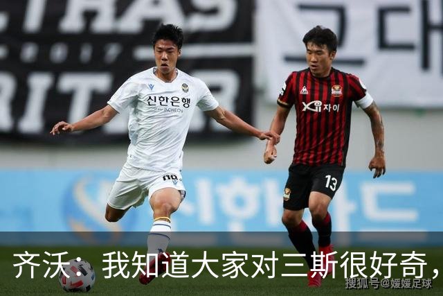 齐沃：我知道大家对三斯很好奇，但我也对还没上的球员很好奇